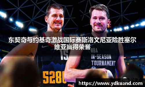 东契奇与约基奇激战国际赛斯洛文尼亚险胜塞尔维亚赢得荣誉